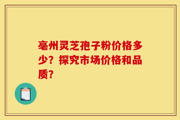 亳州灵芝孢子粉价格多少?探究市场价格和品质?-第1张图片-灵芝之家 亳州灵芝孢子粉价格多少?探究市场价格和品质?-第1张图片-灵芝之家