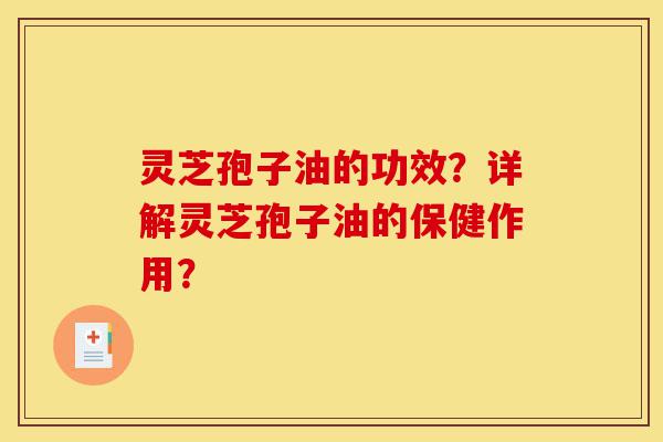 灵芝孢子油的功效？详解灵芝孢子油的保健作用？-第1张图片-灵芝之家