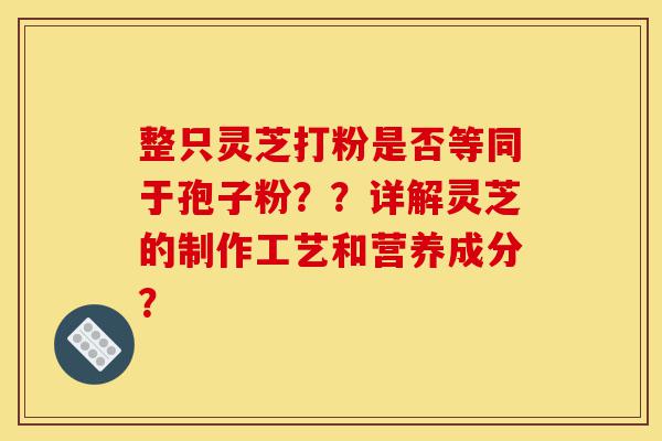 整只灵芝打粉是否等同于孢子粉??详解灵芝的制作工艺和营养成分?-第1张图片-灵芝之家 整只灵芝打粉是否等同于孢子粉??详解灵芝的制作工艺和营养成分?-第1张图片-灵芝之家