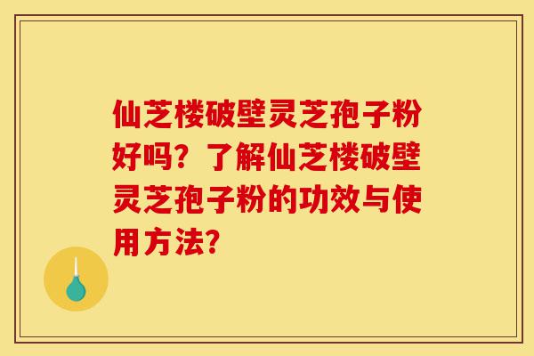 仙芝楼破壁灵芝孢子粉好吗？了解仙芝楼破壁灵芝孢子粉的功效与使用方法？-第1张图片-灵芝之家