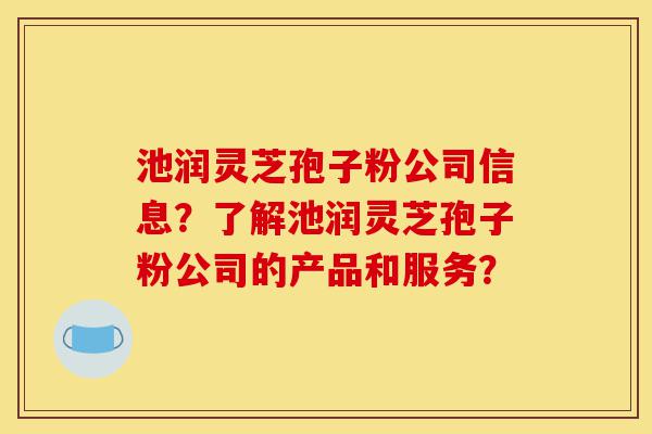 池润灵芝孢子粉公司信息？了解池润灵芝孢子粉公司的产品和服务？-第1张图片-灵芝之家