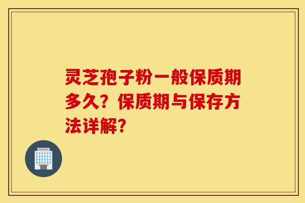 灵芝孢子粉一般保质期多久?保质期与保存方法详解?-第1张图片-灵芝之家 灵芝孢子粉一般保质期多久?保质期与保存方法详解?-第1张图片-灵芝之家