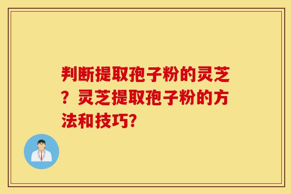 判断提取孢子粉的灵芝?灵芝提取孢子粉的方法和技巧?-第1张图片-灵芝之家 判断提取孢子粉的灵芝?灵芝提取孢子粉的方法和技巧?-第1张图片-灵芝之家