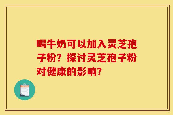 喝牛奶可以加入灵芝孢子粉?探讨灵芝孢子粉对健康的影响?-第1张图片-灵芝之家 喝牛奶可以加入灵芝孢子粉?探讨灵芝孢子粉对健康的影响?-第1张图片-灵芝之家