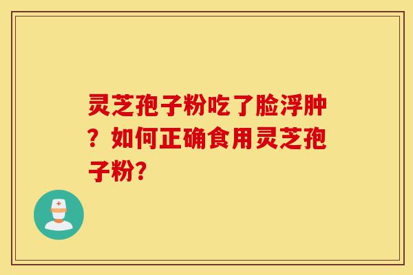 灵芝孢子粉吃了脸浮肿？如何正确食用灵芝孢子粉？-第1张图片-灵芝之家