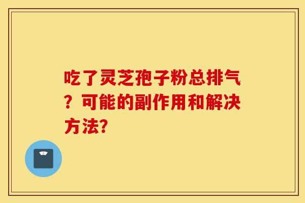 吃了灵芝孢子粉总排气?可能的副作用和解决方法?-第1张图片-灵芝之家 吃了灵芝孢子粉总排气?可能的副作用和解决方法?-第1张图片-灵芝之家