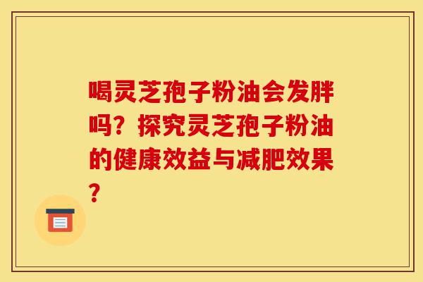 喝灵芝孢子粉油会发胖吗?探究灵芝孢子粉油的健康效益与减肥效果?-第1张图片-灵芝之家 喝灵芝孢子粉油会发胖吗?探究灵芝孢子粉油的健康效益与减肥效果?-第1张图片-灵芝之家