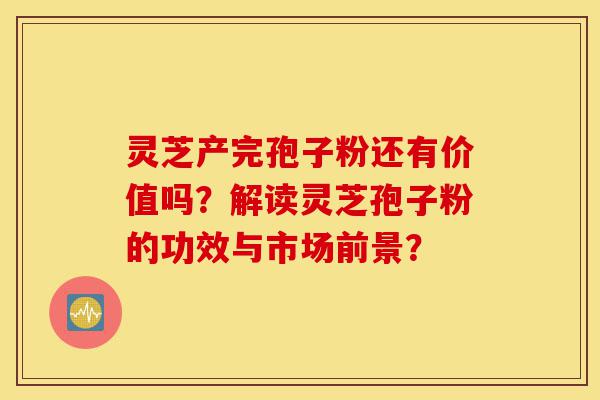 灵芝产完孢子粉还有价值吗?解读灵芝孢子粉的功效与市场前景?-第1张图片-灵芝之家 灵芝产完孢子粉还有价值吗?解读灵芝孢子粉的功效与市场前景?-第1张图片-灵芝之家