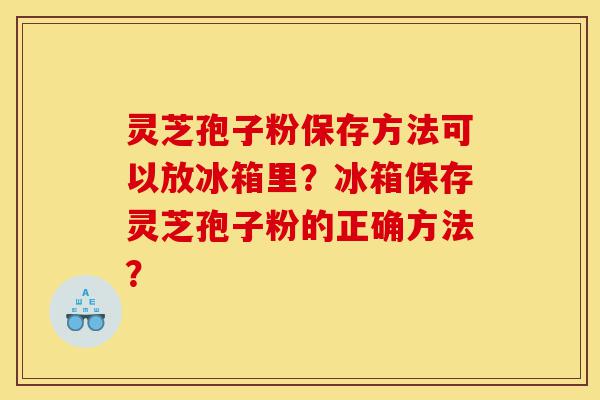 灵芝孢子粉保存方法可以放冰箱里?冰箱保存灵芝孢子粉的正确方法?-第1张图片-灵芝之家 灵芝孢子粉保存方法可以放冰箱里?冰箱保存灵芝孢子粉的正确方法?-第1张图片-灵芝之家