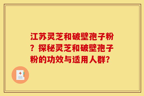 江苏灵芝和破壁孢子粉?探秘灵芝和破壁孢子粉的功效与适用人群?-第1张图片-灵芝之家 江苏灵芝和破壁孢子粉?探秘灵芝和破壁孢子粉的功效与适用人群?-第1张图片-灵芝之家