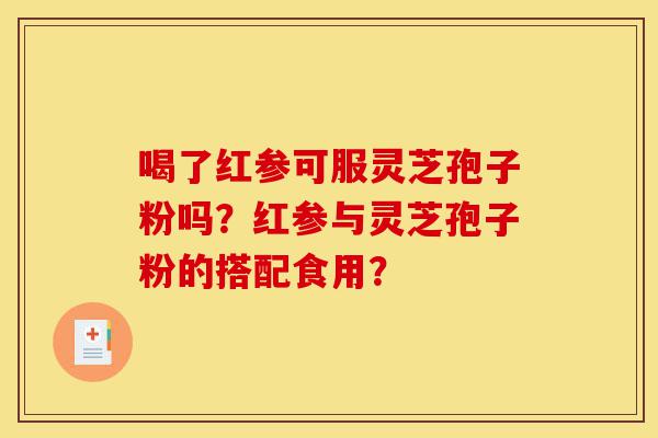 喝了红参可服灵芝孢子粉吗?红参与灵芝孢子粉的搭配食用?-第1张图片-灵芝之家 喝了红参可服灵芝孢子粉吗?红参与灵芝孢子粉的搭配食用?-第1张图片-灵芝之家