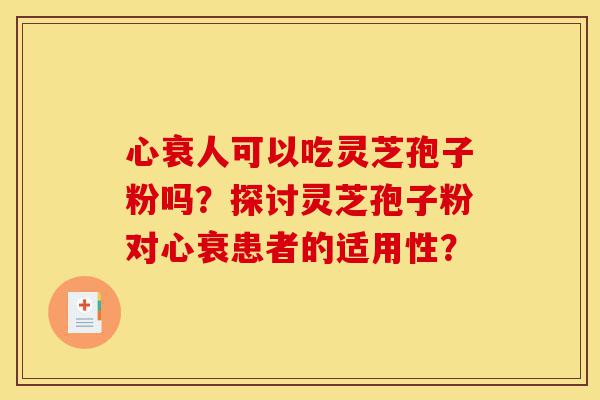 心衰人可以吃灵芝孢子粉吗?探讨灵芝孢子粉对心衰患者的适用性?-第1张图片-灵芝之家 心衰人可以吃灵芝孢子粉吗?探讨灵芝孢子粉对心衰患者的适用性?-第1张图片-灵芝之家