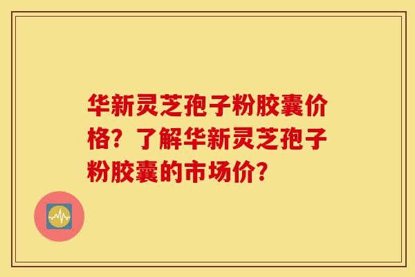 华新灵芝孢子粉胶囊价格?了解华新灵芝孢子粉胶囊的市场价?-第1张图片-灵芝之家 华新灵芝孢子粉胶囊价格?了解华新灵芝孢子粉胶囊的市场价?-第1张图片-灵芝之家