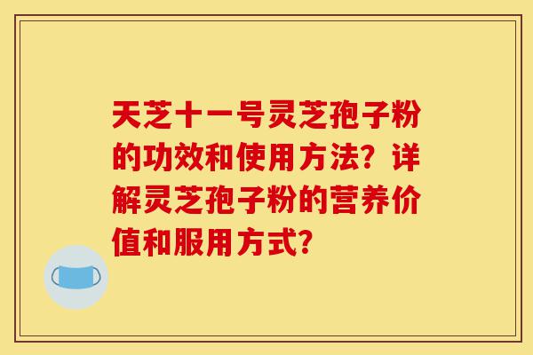 天芝十一号灵芝孢子粉的功效和使用方法?详解灵芝孢子粉的营养价值和服用方式?-第1张图片-灵芝之家 天芝十一号灵芝孢子粉的功效和使用方法?详解灵芝孢子粉的营养价值和服用方式?-第1张图片-灵芝之家