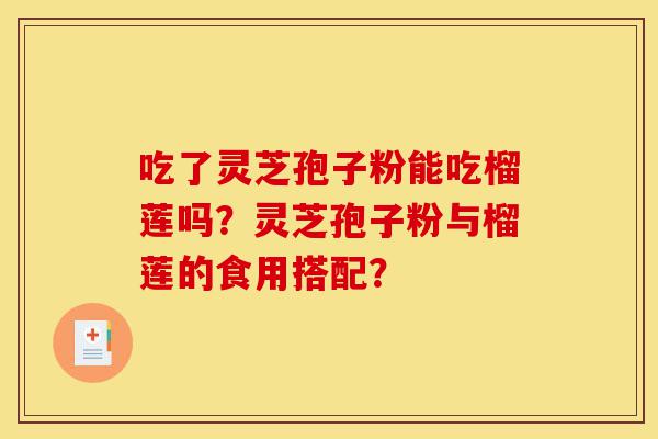 吃了灵芝孢子粉能吃榴莲吗?灵芝孢子粉与榴莲的食用搭配?-第1张图片-灵芝之家 吃了灵芝孢子粉能吃榴莲吗?灵芝孢子粉与榴莲的食用搭配?-第1张图片-灵芝之家