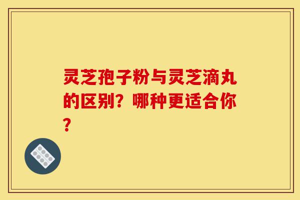 灵芝孢子粉与灵芝滴丸的区别?哪种更适合你?-第1张图片-灵芝之家 灵芝孢子粉与灵芝滴丸的区别?哪种更适合你?-第1张图片-灵芝之家
