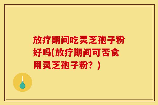 放疗期间吃灵芝孢子粉好吗(放疗期间可否食用灵芝孢子粉?)-第1张图片-灵芝之家 放疗期间吃灵芝孢子粉好吗(放疗期间可否食用灵芝孢子粉?)-第1张图片-灵芝之家