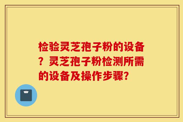 检验灵芝孢子粉的设备？灵芝孢子粉检测所需的设备及操作步骤？-第1张图片-灵芝之家