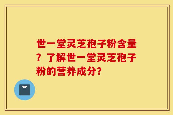 世一堂灵芝孢子粉含量?了解世一堂灵芝孢子粉的营养成分?-第1张图片-灵芝之家 世一堂灵芝孢子粉含量?了解世一堂灵芝孢子粉的营养成分?-第1张图片-灵芝之家