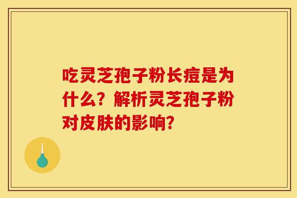 吃灵芝孢子粉长痘是为什么？解析灵芝孢子粉对皮肤的影响？-第1张图片-灵芝之家