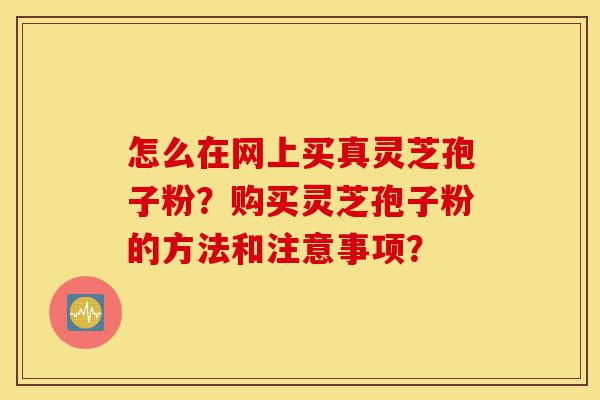 怎么在网上买真灵芝孢子粉?购买灵芝孢子粉的方法和注意事项?-第1张图片-灵芝之家 怎么在网上买真灵芝孢子粉?购买灵芝孢子粉的方法和注意事项?-第1张图片-灵芝之家
