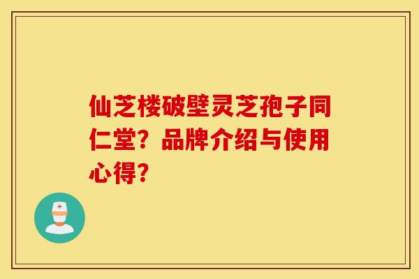 仙芝楼破壁灵芝孢子同仁堂?品牌介绍与使用心得?-第1张图片-灵芝之家 仙芝楼破壁灵芝孢子同仁堂?品牌介绍与使用心得?-第1张图片-灵芝之家