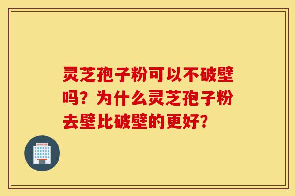 灵芝孢子粉可以不破壁吗?为什么灵芝孢子粉去壁比破壁的更好?-第1张图片-灵芝之家 灵芝孢子粉可以不破壁吗?为什么灵芝孢子粉去壁比破壁的更好?-第1张图片-灵芝之家
