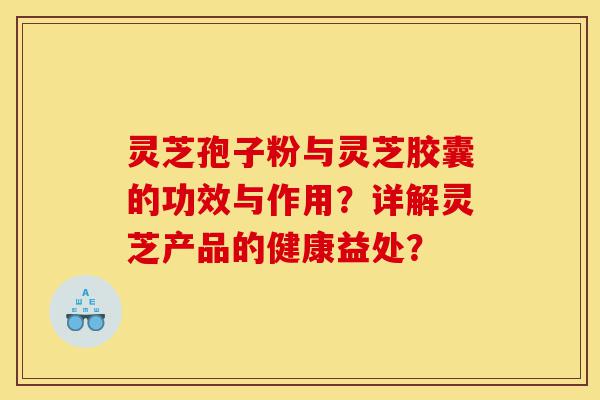 灵芝孢子粉与灵芝胶囊的功效与作用?详解灵芝产品的健康益处?-第1张图片-灵芝之家 灵芝孢子粉与灵芝胶囊的功效与作用?详解灵芝产品的健康益处?-第1张图片-灵芝之家