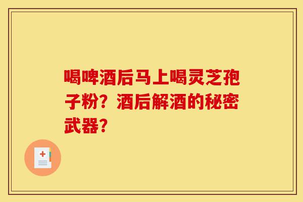 喝啤酒后马上喝灵芝孢子粉?酒后解酒的秘密武器?-第1张图片-灵芝之家 喝啤酒后马上喝灵芝孢子粉?酒后解酒的秘密武器?-第1张图片-灵芝之家