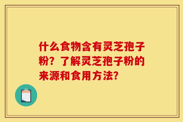 什么食物含有灵芝孢子粉?了解灵芝孢子粉的来源和食用方法?-第1张图片-灵芝之家 什么食物含有灵芝孢子粉?了解灵芝孢子粉的来源和食用方法?-第1张图片-灵芝之家