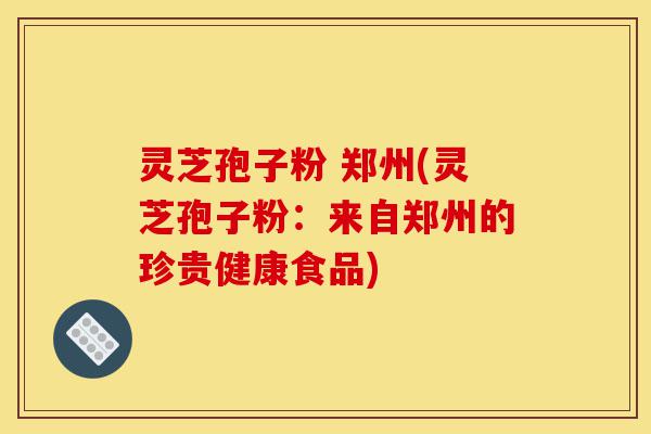 灵芝孢子粉 郑州(灵芝孢子粉:来自郑州的珍贵健康食品)-第1张图片-灵芝之家 灵芝孢子粉 郑州(灵芝孢子粉:来自郑州的珍贵健康食品)-第1张图片-灵芝之家