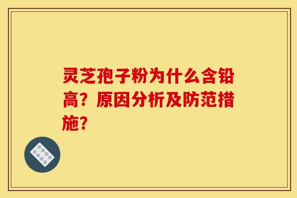 灵芝孢子粉为什么含铅高?原因分析及防范措施?-第1张图片-灵芝之家 灵芝孢子粉为什么含铅高?原因分析及防范措施?-第1张图片-灵芝之家