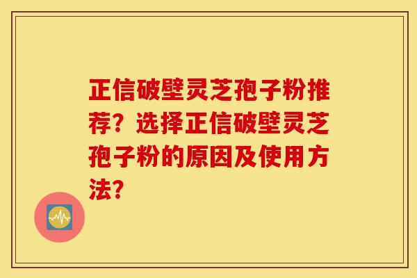 正信破壁灵芝孢子粉推荐?选择正信破壁灵芝孢子粉的原因及使用方法?-第1张图片-灵芝之家 正信破壁灵芝孢子粉推荐?选择正信破壁灵芝孢子粉的原因及使用方法?-第1张图片-灵芝之家