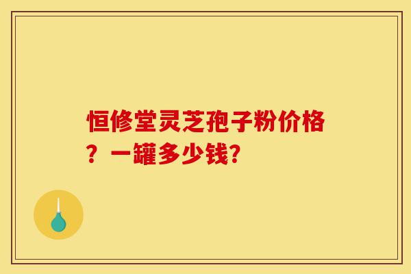 恒修堂灵芝孢子粉价格?一罐多少钱?-第1张图片-灵芝之家 恒修堂灵芝孢子粉价格?一罐多少钱?-第1张图片-灵芝之家
