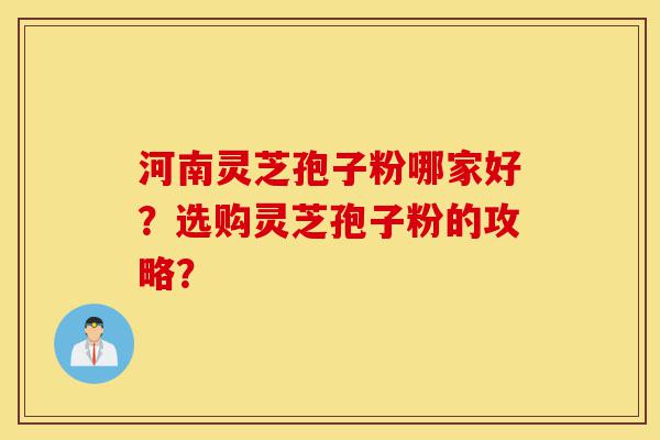 河南灵芝孢子粉哪家好?选购灵芝孢子粉的攻略?-第1张图片-灵芝之家 河南灵芝孢子粉哪家好?选购灵芝孢子粉的攻略?-第1张图片-灵芝之家