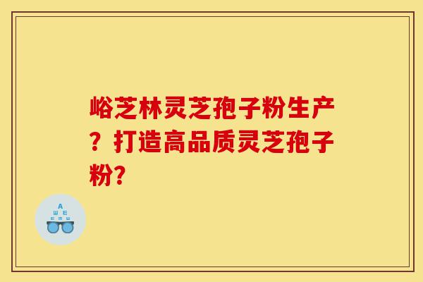 峪芝林灵芝孢子粉生产?打造高品质灵芝孢子粉?-第1张图片-灵芝之家 峪芝林灵芝孢子粉生产?打造高品质灵芝孢子粉?-第1张图片-灵芝之家