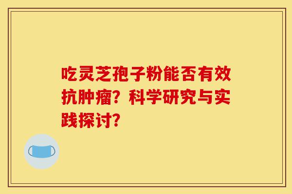 吃灵芝孢子粉能否有效抗肿瘤?科学研究与实践探讨?-第1张图片-灵芝之家 吃灵芝孢子粉能否有效抗肿瘤?科学研究与实践探讨?-第1张图片-灵芝之家
