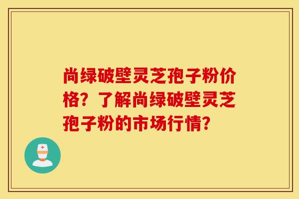 尚绿破壁灵芝孢子粉价格?了解尚绿破壁灵芝孢子粉的市场行情?-第1张图片-灵芝之家 尚绿破壁灵芝孢子粉价格?了解尚绿破壁灵芝孢子粉的市场行情?-第1张图片-灵芝之家