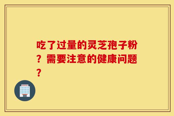 吃了过量的灵芝孢子粉?需要注意的健康问题?-第1张图片-灵芝之家 吃了过量的灵芝孢子粉?需要注意的健康问题?-第1张图片-灵芝之家