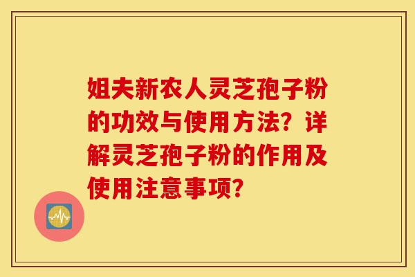 姐夫新农人灵芝孢子粉的功效与使用方法?详解灵芝孢子粉的作用及使用注意事项?-第1张图片-灵芝之家 姐夫新农人灵芝孢子粉的功效与使用方法?详解灵芝孢子粉的作用及使用注意事项?-第1张图片-灵芝之家