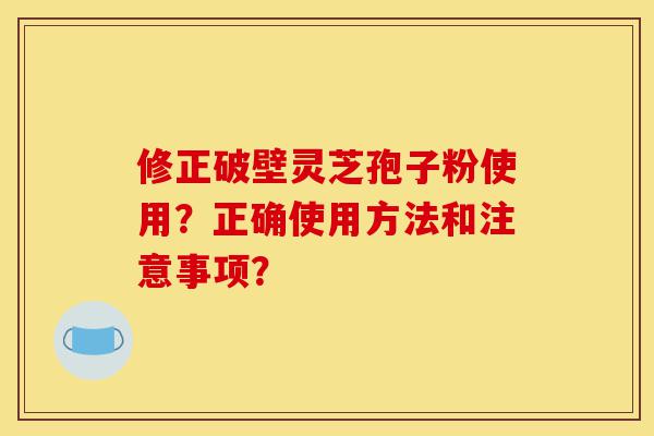 修正破壁灵芝孢子粉使用?正确使用方法和注意事项?-第1张图片-灵芝之家 修正破壁灵芝孢子粉使用?正确使用方法和注意事项?-第1张图片-灵芝之家