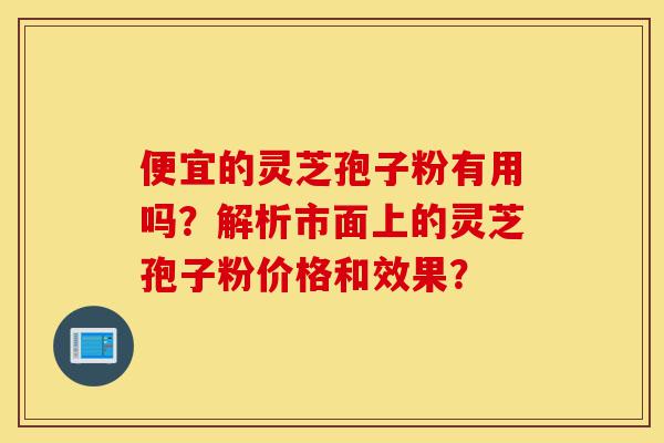 便宜的灵芝孢子粉有用吗?解析市面上的灵芝孢子粉价格和效果?-第1张图片-灵芝之家 便宜的灵芝孢子粉有用吗?解析市面上的灵芝孢子粉价格和效果?-第1张图片-灵芝之家