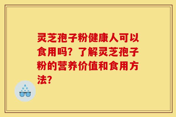 灵芝孢子粉健康人可以食用吗？了解灵芝孢子粉的营养价值和食用方法？-第1张图片-灵芝之家