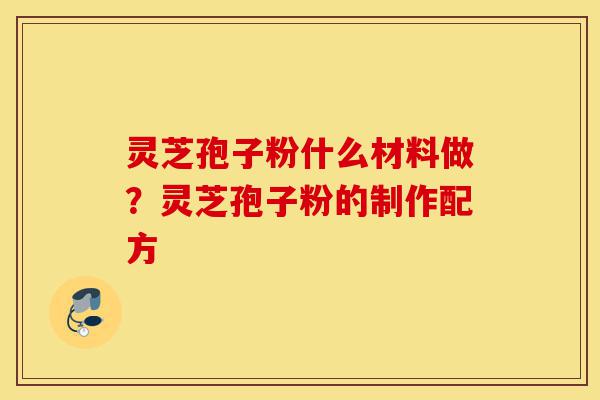 灵芝孢子粉什么材料做?灵芝孢子粉的制作配方-第1张图片-灵芝之家 灵芝孢子粉什么材料做?灵芝孢子粉的制作配方-第1张图片-灵芝之家