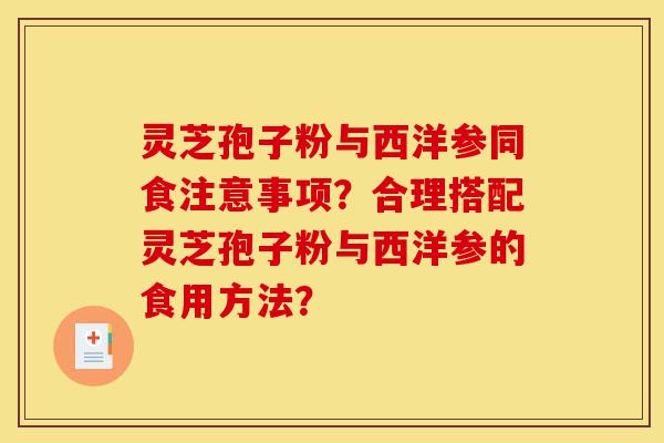 灵芝孢子粉与西洋参同食注意事项?合理搭配灵芝孢子粉与西洋参的食用方法?-第1张图片-灵芝之家 灵芝孢子粉与西洋参同食注意事项?合理搭配灵芝孢子粉与西洋参的食用方法?-第1张图片-灵芝之家