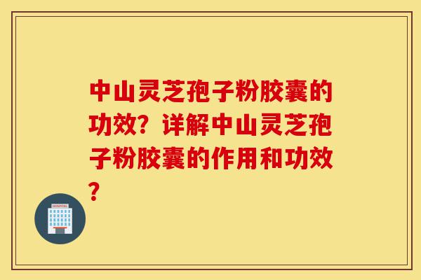 中山灵芝孢子粉胶囊的功效?详解中山灵芝孢子粉胶囊的作用和功效?-第1张图片-灵芝之家 中山灵芝孢子粉胶囊的功效?详解中山灵芝孢子粉胶囊的作用和功效?-第1张图片-灵芝之家