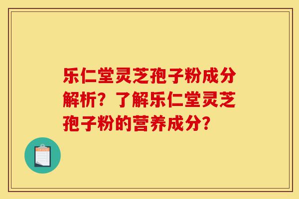 乐仁堂灵芝孢子粉成分解析?了解乐仁堂灵芝孢子粉的营养成分?-第1张图片-灵芝之家 乐仁堂灵芝孢子粉成分解析?了解乐仁堂灵芝孢子粉的营养成分?-第1张图片-灵芝之家