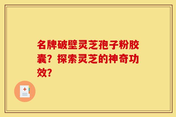 名牌破壁灵芝孢子粉胶囊?探索灵芝的神奇功效?-第1张图片-灵芝之家 名牌破壁灵芝孢子粉胶囊?探索灵芝的神奇功效?-第1张图片-灵芝之家