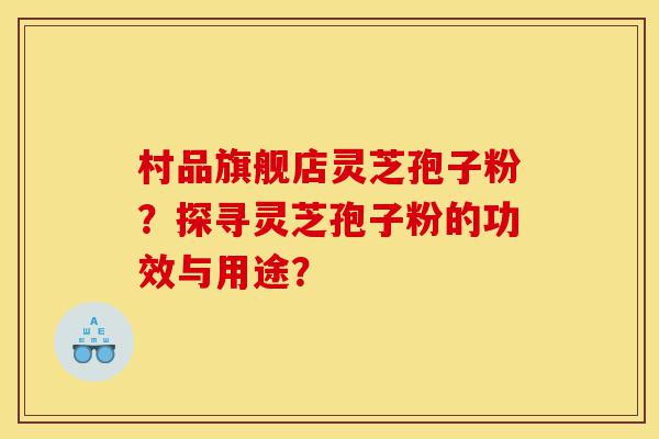 村品旗舰店灵芝孢子粉?探寻灵芝孢子粉的功效与用途?-第1张图片-灵芝之家 村品旗舰店灵芝孢子粉?探寻灵芝孢子粉的功效与用途?-第1张图片-灵芝之家