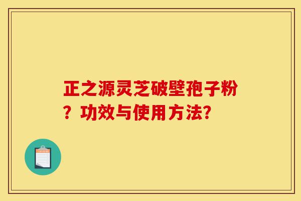 正之源灵芝破壁孢子粉?功效与使用方法?-第1张图片-灵芝之家 正之源灵芝破壁孢子粉?功效与使用方法?-第1张图片-灵芝之家